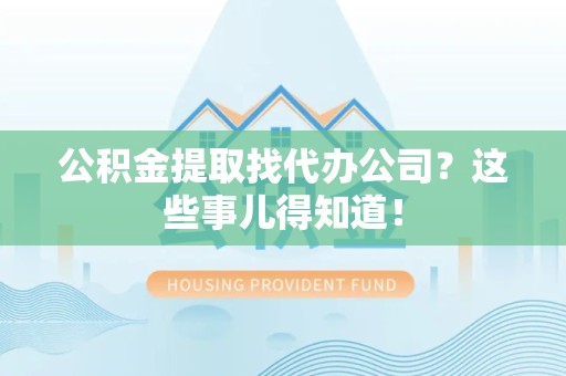 台江公积金提取找代办公司？这些事儿得知道！