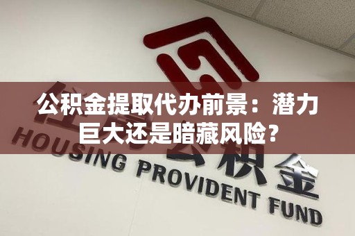 台江公积金提取代办前景：潜力巨大还是暗藏风险？