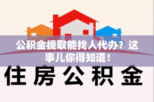 台江公积金提取能找人代办？这事儿你得知道！