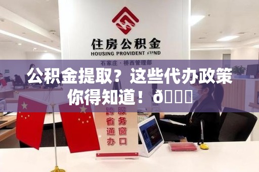 台江公积金提取？这些代办政策你得知道！😎