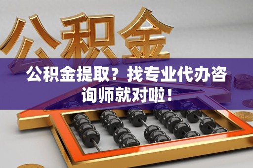 台江公积金提取？找专业代办咨询师就对啦！