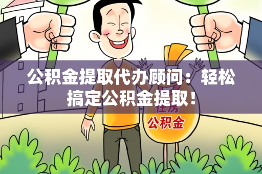 台江公积金提取代办顾问：轻松搞定公积金提取！