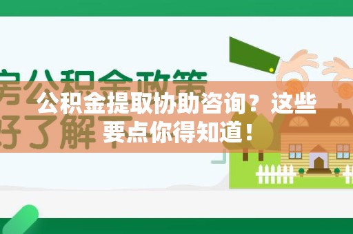 台江公积金提取协助咨询？这些要点你得知道！