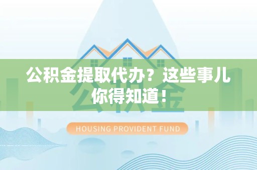 台江公积金提取代办？这些事儿你得知道！