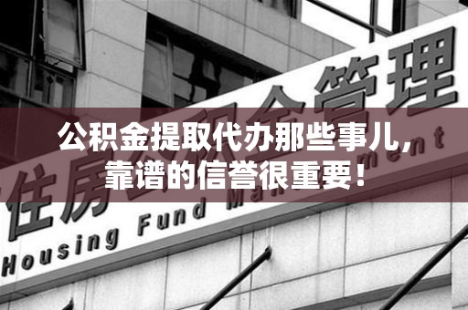 台江公积金提取代办那些事儿，靠谱的信誉很重要！