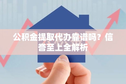 台江公积金提取代办靠谱吗？信誉至上全解析