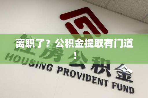 台江离职了?公积金提取有门道! 台江离职了?公积金提取有门道!