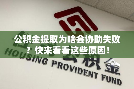 台江公积金提取为啥会协助失败？快来看看这些原因！