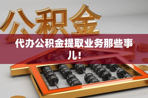 台江代办公积金提取业务那些事儿! 台江代办公积金提取业务那些事儿!