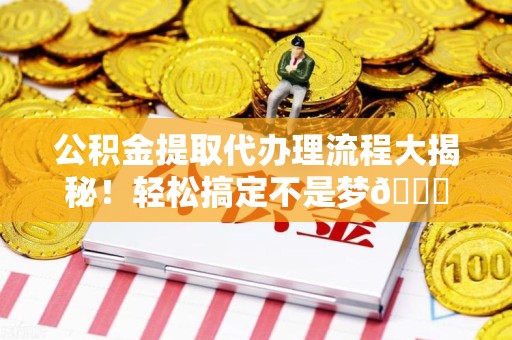台江公积金提取代办理流程大揭秘！轻松搞定不是梦😎