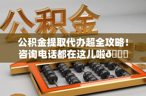 台江公积金提取代办超全攻略！咨询电话都在这儿啦😎