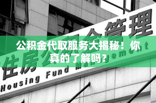 台江公积金代取服务大揭秘！你真的了解吗？