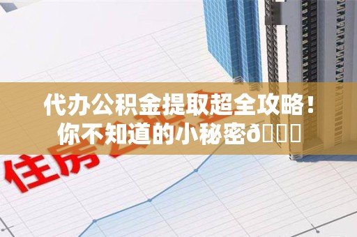 台江代办公积金提取超全攻略！你不知道的小秘密😎