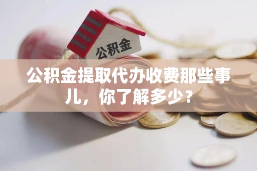 台江公积金提取代办收费那些事儿,你了解多少? 台江公积金提取代办收费那些事儿,你了解多少?