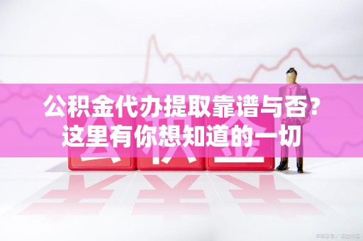 台江公积金代办提取靠谱与否?这里有你想知道的一切 台江公积金代办提取靠谱与否?这里有你想知道的一切