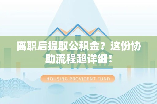 台江离职后提取公积金?这份协助流程超详细! 台江离职后提取公积金?这份协助流程超详细!