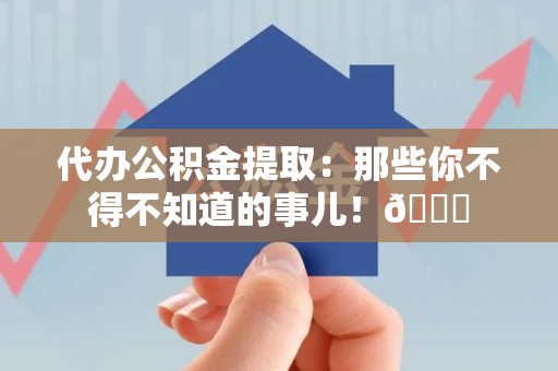 台江代办公积金提取：那些你不得不知道的事儿！😎