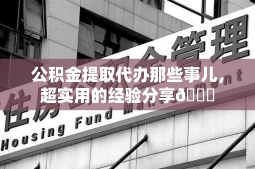台江公积金提取代办那些事儿，超实用的经验分享😎