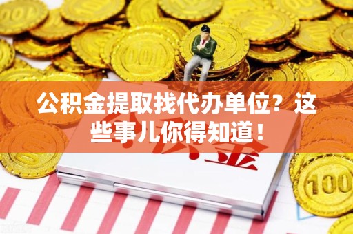 台江公积金提取找代办单位？这些事儿你得知道！