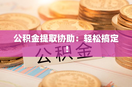 台江公积金提取协助：轻松搞定！