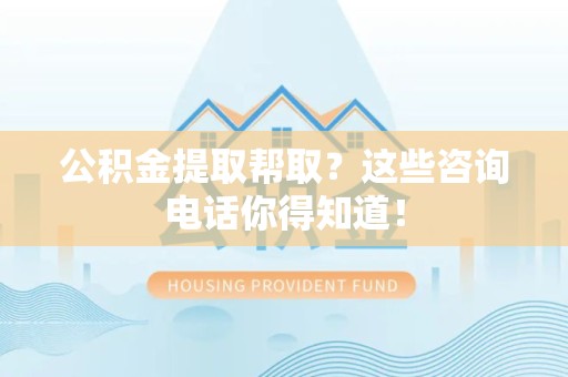 台江公积金提取帮取？这些咨询电话你得知道！