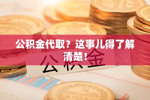 台江公积金代取？这事儿得了解清楚！