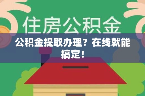 台江公积金提取办理？在线就能搞定！