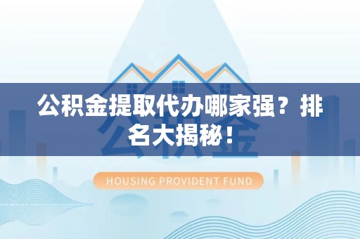 台江公积金提取代办哪家强？排名大揭秘！