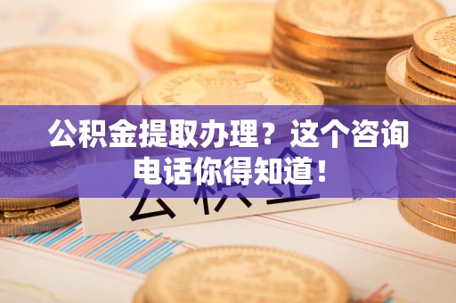 台江公积金提取办理？这个咨询电话你得知道！