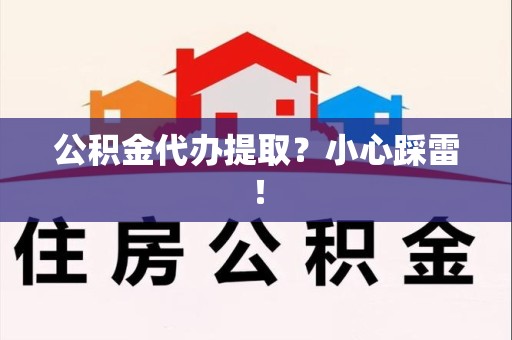 台江公积金代办提取？小心踩雷！