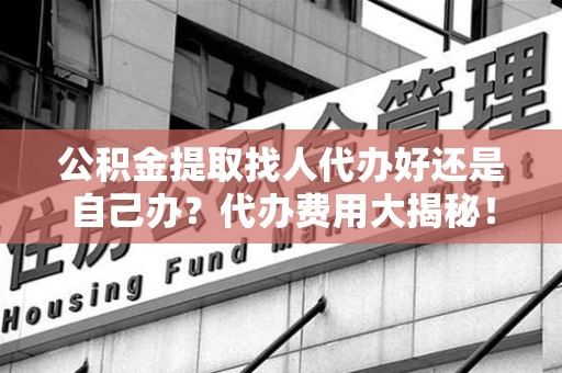 台江公积金提取找人代办好还是自己办？代办费用大揭秘！