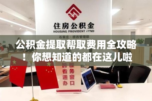 台江公积金提取帮取费用全攻略!你想知道的都在这儿啦 台江公积金提取帮取费用全攻略!你想知道的都在这儿啦