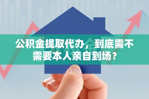 台江公积金提取代办,到底需不需要本人亲自到场? 台江公积金提取代办,到底需不需要本人亲自到场?