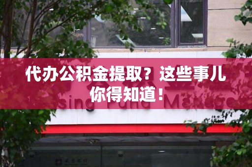 台江代办公积金提取？这些事儿你得知道！