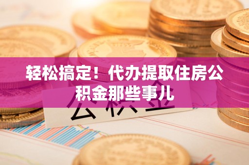 台江轻松搞定！代办提取住房公积金那些事儿