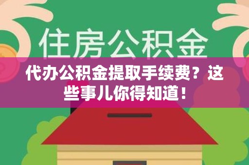 台江代办公积金提取手续费？这些事儿你得知道！