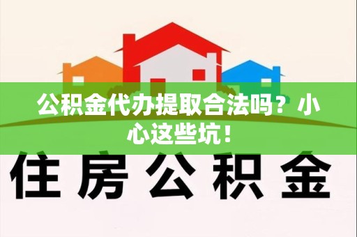 台江公积金代办提取合法吗?小心这些坑! 台江公积金代办提取合法吗?小心这些坑!