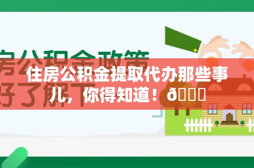 台江住房公积金提取代办那些事儿，你得知道！😎