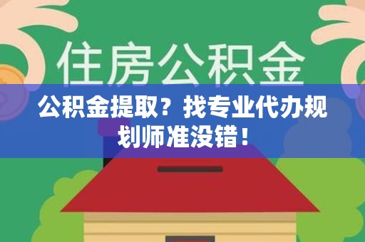 台江公积金提取？找专业代办规划师准没错！