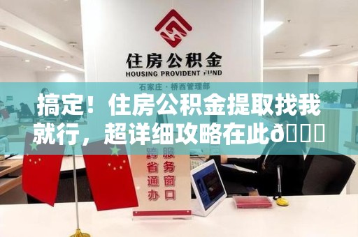 台江搞定!住房公积金提取找我就行,超详细攻略在此😎 台江搞定!住房公积金提取找我就行,超详细攻略在此😎