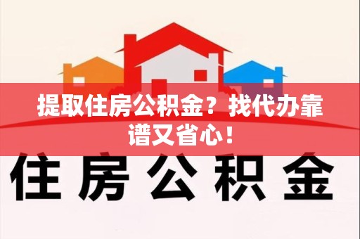 台江提取住房公积金？找代办靠谱又省心！