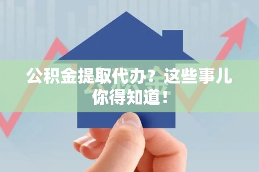 台江公积金提取代办？这些事儿你得知道！