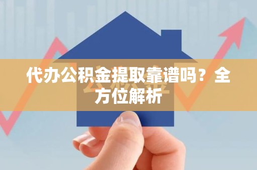 台江代办公积金提取靠谱吗？全方位解析