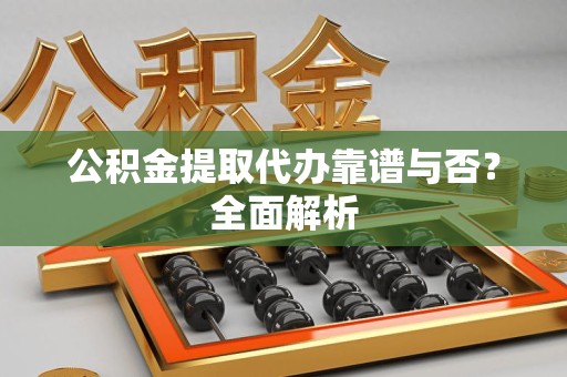 台江公积金提取代办靠谱与否？全面解析