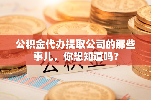 台江公积金代办提取公司的那些事儿，你想知道吗？