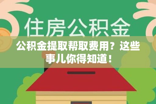 台江公积金提取帮取费用？这些事儿你得知道！
