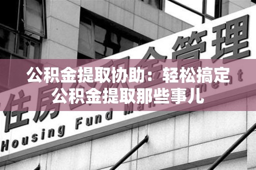 台江公积金提取协助:轻松搞定公积金提取那些事儿 台江公积金提取协助:轻松搞定公积金提取那些事儿