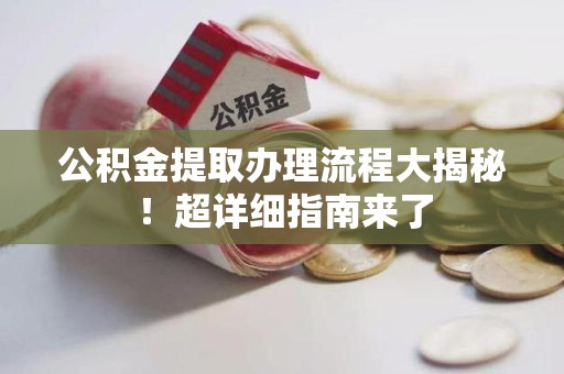台江公积金提取办理流程大揭秘！超详细指南来了