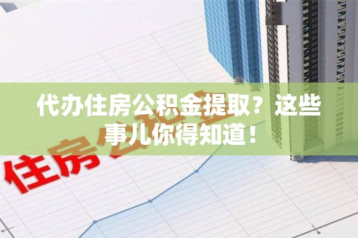 台江代办住房公积金提取？这些事儿你得知道！
