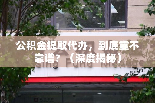 台江公积金提取代办,到底靠不靠谱?(深度揭秘) 台江公积金提取代办,到底靠不靠谱?(深度揭秘)